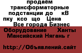 продаём трансформаторные подстанции до 20 кВ, пку, ксо, що › Цена ­ 70 000 - Все города Бизнес » Оборудование   . Ханты-Мансийский,Нягань г.